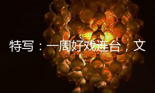 融合燃热特写台，文旅点周好戏连消费一假期