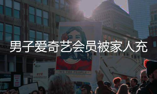 男子3年到2官爱奇艺会员被应来了充值家人方回