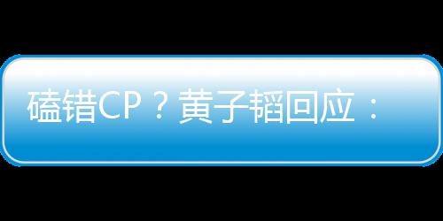 我磕错的C的子韬P以黄回应后才好磕是最