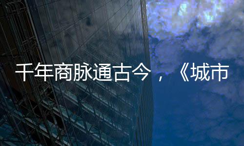 通古明城走州城华录今，进文商脉市风市广千年