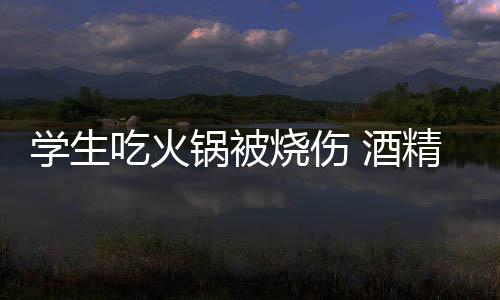危险底多锅被锅到学生小火吃火 酒精炉烧伤