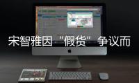 宋智雅因“假货”争议而形象受损 发布道歉视频