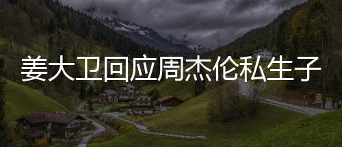 卫回闻子传休啦应周话我姜大杰伦就退私生是的