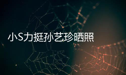 珍晒照 照被小S嫌老艺珍力挺了孙艺 孙晒40岁生日