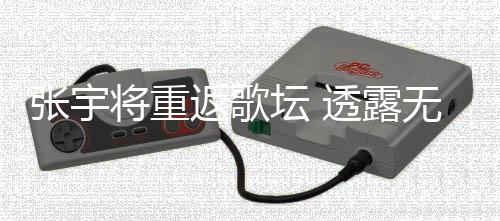 不佳坛 透露无限工是张宇状况因为喉咙将重期停返歌