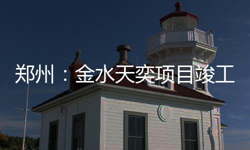 目竣工郑州奕项金水天