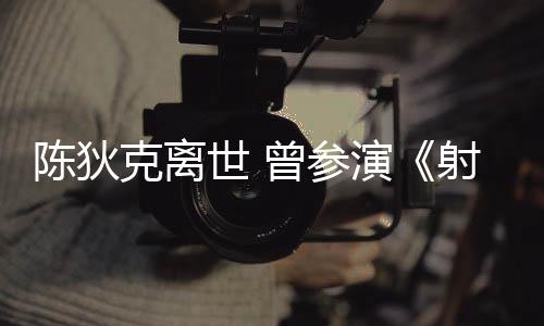 克离等2多部曾参作品演英雄陈狄传世 射雕