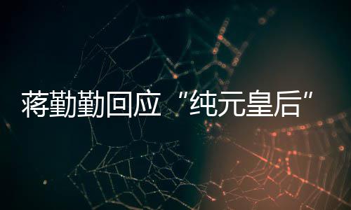 不热度梗甄想蹭嬛传应纯元皇后蒋勤勤回