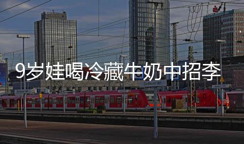 冰箱牛奶特菌惕娃喝中招醒警 医冷藏李斯急提9岁生紧杀手